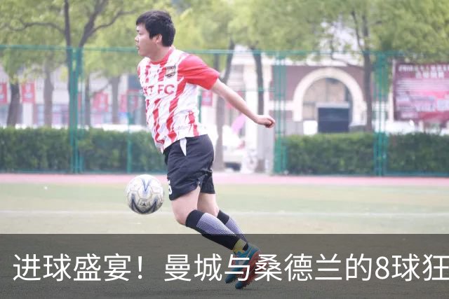 进球盛宴！曼城与桑德兰的8球狂欢