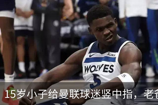 15岁小子给曼联球迷竖中指，老爸诺尔：我太自豪了！
